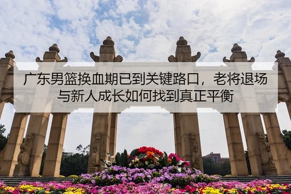 广东男篮换血期已到关键路口，老将退场与新人成长如何找到真正平衡